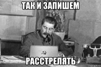 так и запишем расстрелять