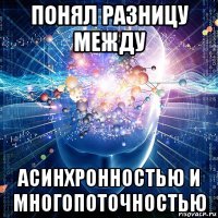 понял разницу между асинхронностью и многопоточностью