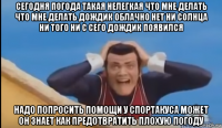 сегодня погода такая нелегкая что мне делать что мне делать дождик облачно нет ни солнца ни того ни с сего дождик появился надо попросить помощи у спортакуса может он знает как предотвратить плохую погоду