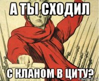 а ты сходил с кланом в циту?