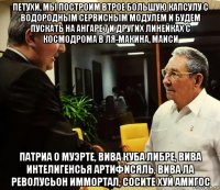 петухи, мы построим втрое большую капсулу с водородным сервисным модулем и будем пускать на ангаре 7 и других линейках с космодрома в ля-макина, маиси патриа о муэрте, вива куба либре, вива интелигенсья артифисяль, вива ла револусьон иммортал, сосите хуй амигос