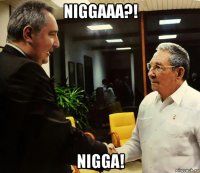 niggaaa?! nigga!