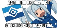 да пошли вы нахуй со своим роскомнадзором