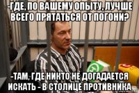 -где, по вашему опыту, лучше всего прятаться от погони? -там, где никто не догадается искать - в столице противника