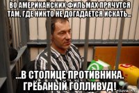 во американских фильмах прячутся там, где никто не догадается искать... ...в столице противника. грёбаный голливуд!