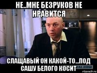 не..мне безруков не нравится слащавый он какой-то...под сашу белого косит