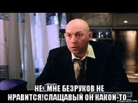  не...мне безруков не нравится!слащавый он какой-то...