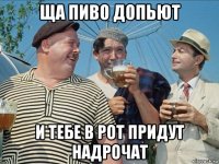 ща пиво допьют и тебе в рот придут надрочат