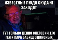 известные люди сюда не заходят тут только денис олегович, его геи и пара бабищ одинокых