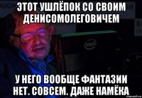 этот ушлёпок со своим денисомолеговичем у него вообще фантазии нет. совсем. даже намёка