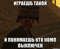 играешб такой и понимаешь кто комп выключен