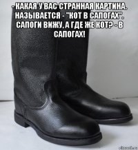 - какая у вас странная картина. называется - "кот в сапогах". сапоги вижу, а где же кот? - в сапогах! 
