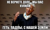 не вернете долг - мы вас купили геть, падлы, с нашей земли