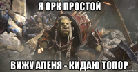 я орк простой вижу аленя - кидаю топор