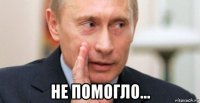  не помогло...