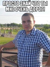 просто знай что ты мне очень дорог! 