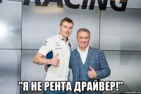  "я не рента драйвер!"