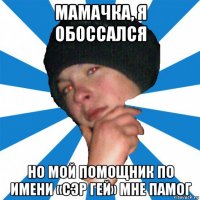 мамачка, я обоссался но мой помощник по имени «сэр гей» мне памог