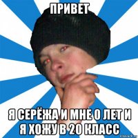 привет я серёжа и мне 0 лет и я хожу в 20 класс