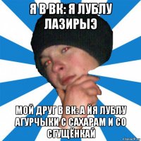 я в вк: я лублу лазирыэ мой друг в вк: а йя лублу агурчыки с сахарам и со сгущёнкай