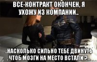 все-контракт окончен, я ухожу из компании.. ..насколько сильно тебе двинуть , чтоб мозги на место встали ?...