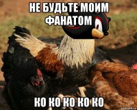 не будьте моим фанатом ко ко ко ко ко