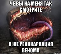 чё вы на меня так смотрите я же реинкарнация венома