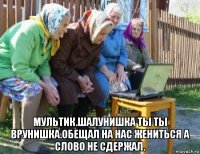  мультик.шалунишка ты ты врунишка.обещал на нас жениться а слово не сдержал.
