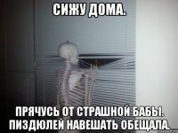 сижу дома. прячусь от страшной бабы. пиздюлей навешать обещала.