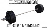 любименькая моя как же я тебя люблю