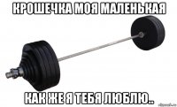 крошечка моя маленькая как же я тебя люблю..