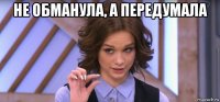 не обманула, а передумала 