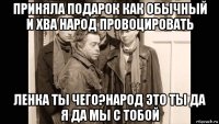 приняла подарок как обычный и хва народ провоцировать ленка ты чего?народ это ты да я да мы с тобой