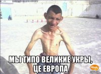  мы типо великие укры, це европа