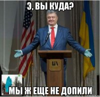 э, вы куда? мы ж еще не допили