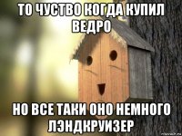 то чуство когда купил ведро но все таки оно немного лэндкруизер