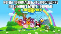когда понимаешь что последние пять минут будут топовые 