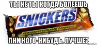 ты не ты когда болеешь пни кого-нибудь. лучше?