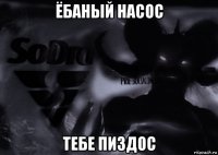 ёбаный насос тебе пиздос