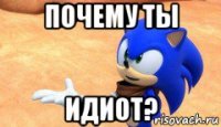 почему ты идиот?