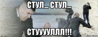 стул... стул... стууууллл!!!