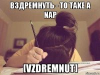 вздремнуть - to take a nap [vzdremnut]