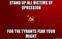 stand up all victims of opression for the tyrants fear your might