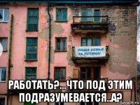  работать?...что под этим подразумевается..а?