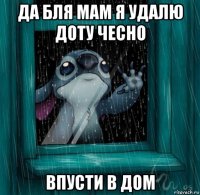 да бля мам я удалю доту чесно впусти в дом