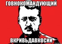 говнокомандующий вкривьдавкосии