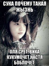 сука почему такая жызнь оля срет, вика кукумочет,настя боблочет.