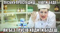 піську простудиш - чхати буде як без трусів ходити будеш