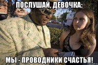 послушай, девочка: мы - проводники счастья!