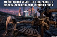 мойся давай, уебок, тебя все равно в в москва-сити не пустят, с голой жопой. 